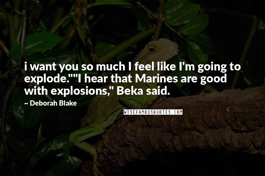 Deborah Blake Quotes: i want you so much I feel like I'm going to explode.""I hear that Marines are good with explosions," Beka said.