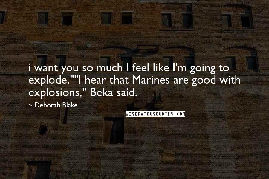 Deborah Blake Quotes: i want you so much I feel like I'm going to explode.""I hear that Marines are good with explosions," Beka said.