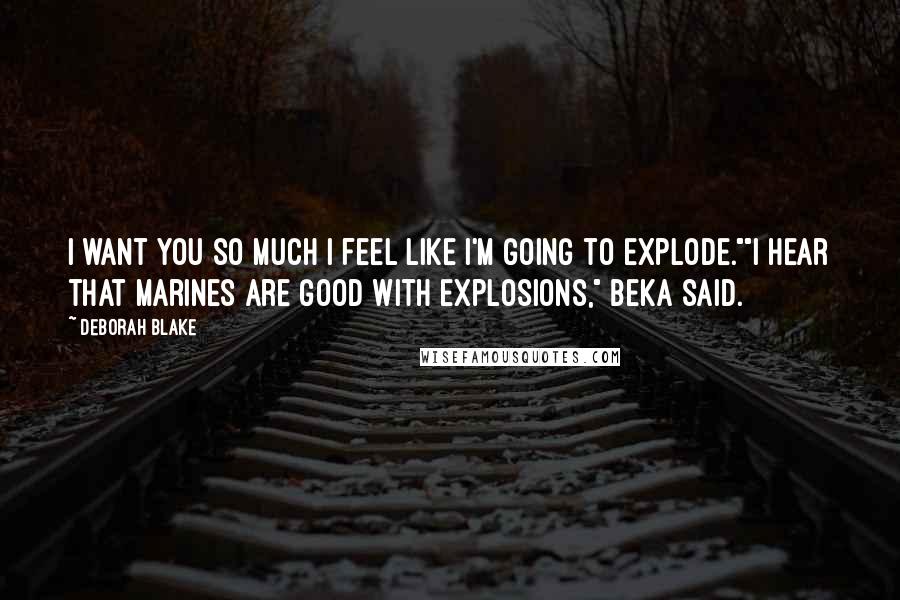 Deborah Blake Quotes: i want you so much I feel like I'm going to explode.""I hear that Marines are good with explosions," Beka said.