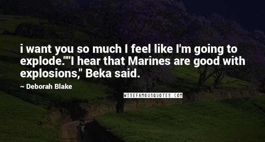 Deborah Blake Quotes: i want you so much I feel like I'm going to explode.""I hear that Marines are good with explosions," Beka said.