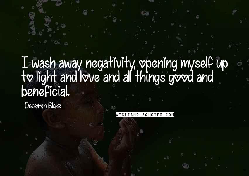 Deborah Blake Quotes: I wash away negativity, opening myself up to light and love and all things good and beneficial.