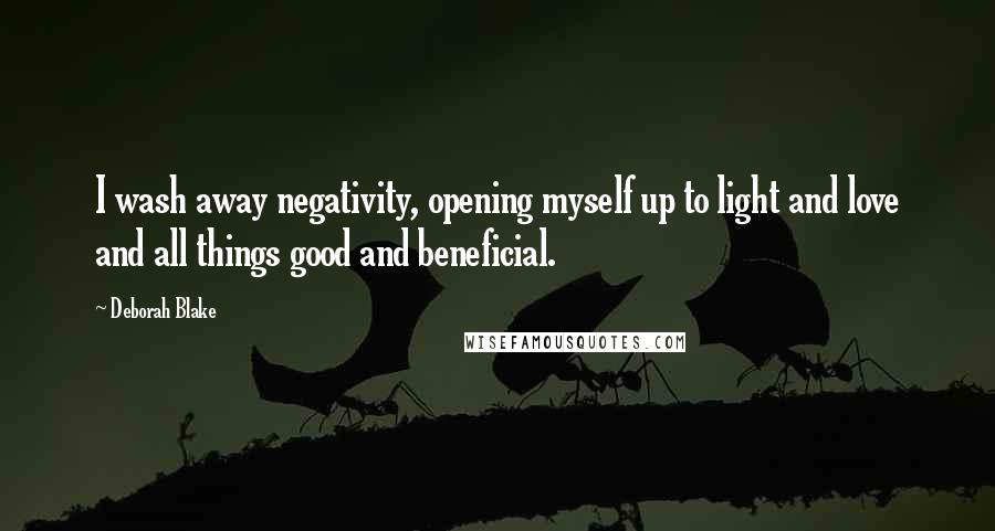 Deborah Blake Quotes: I wash away negativity, opening myself up to light and love and all things good and beneficial.