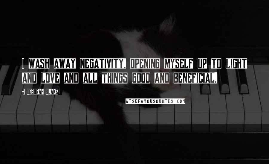 Deborah Blake Quotes: I wash away negativity, opening myself up to light and love and all things good and beneficial.