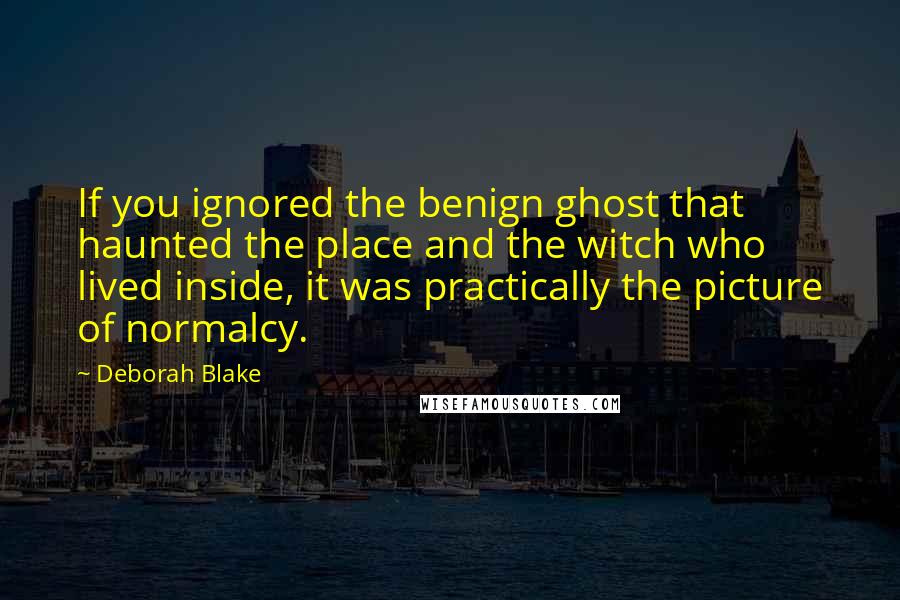 Deborah Blake Quotes: If you ignored the benign ghost that haunted the place and the witch who lived inside, it was practically the picture of normalcy.