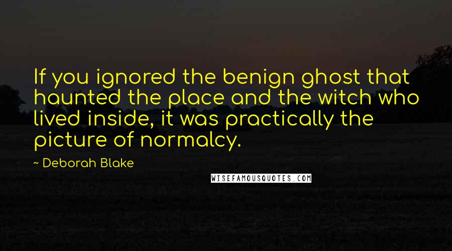 Deborah Blake Quotes: If you ignored the benign ghost that haunted the place and the witch who lived inside, it was practically the picture of normalcy.