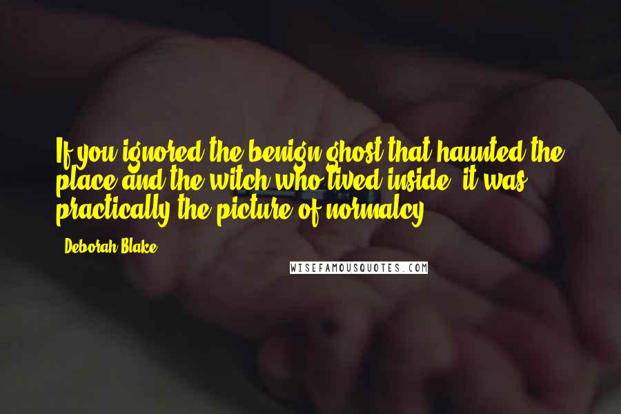 Deborah Blake Quotes: If you ignored the benign ghost that haunted the place and the witch who lived inside, it was practically the picture of normalcy.