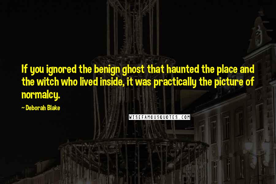 Deborah Blake Quotes: If you ignored the benign ghost that haunted the place and the witch who lived inside, it was practically the picture of normalcy.