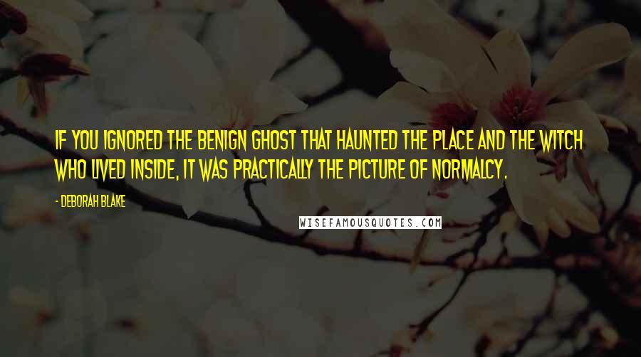 Deborah Blake Quotes: If you ignored the benign ghost that haunted the place and the witch who lived inside, it was practically the picture of normalcy.