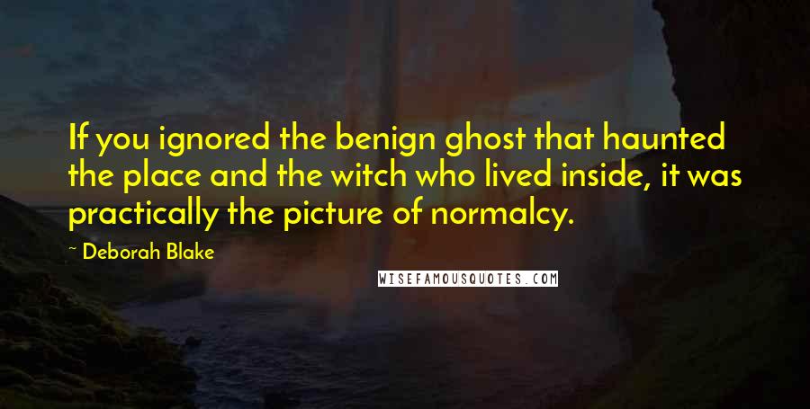 Deborah Blake Quotes: If you ignored the benign ghost that haunted the place and the witch who lived inside, it was practically the picture of normalcy.