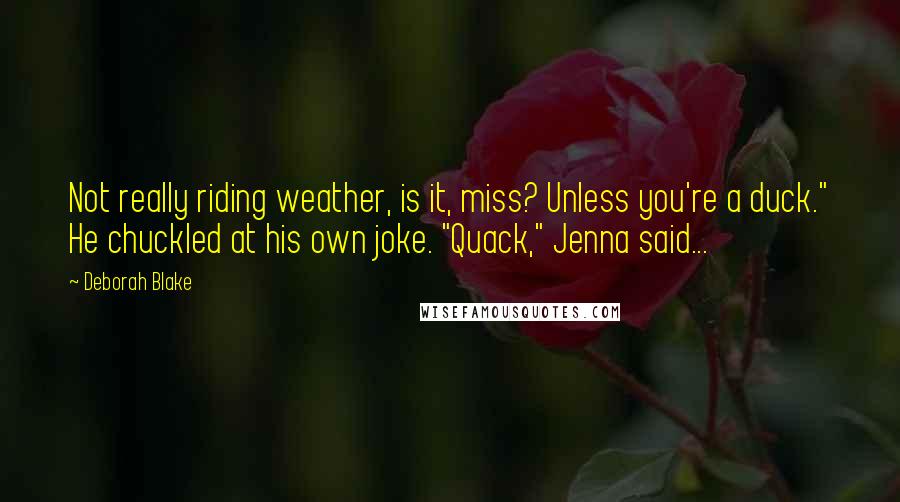 Deborah Blake Quotes: Not really riding weather, is it, miss? Unless you're a duck." He chuckled at his own joke. "Quack," Jenna said...