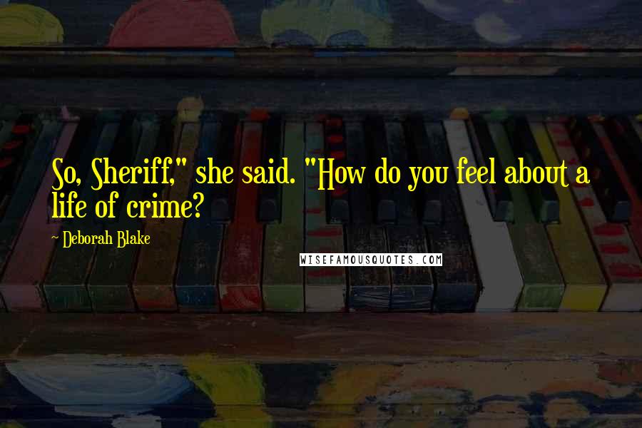 Deborah Blake Quotes: So, Sheriff," she said. "How do you feel about a life of crime?