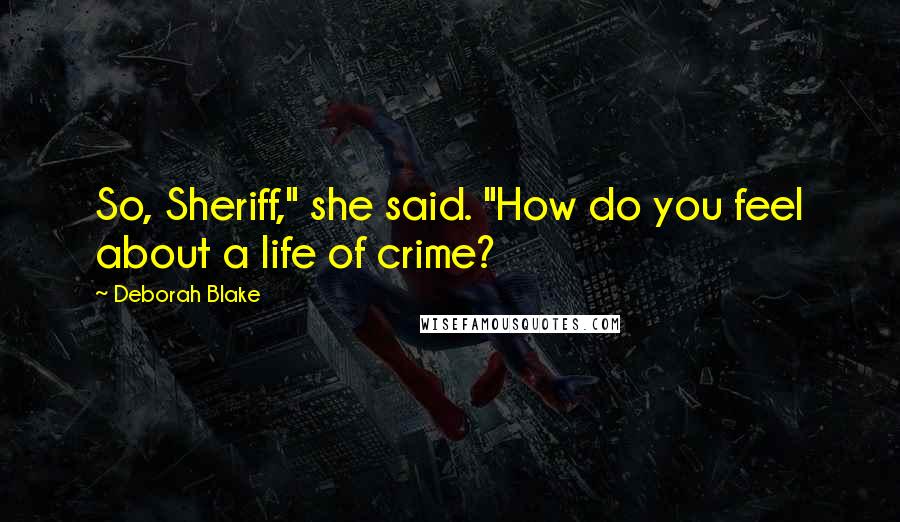 Deborah Blake Quotes: So, Sheriff," she said. "How do you feel about a life of crime?