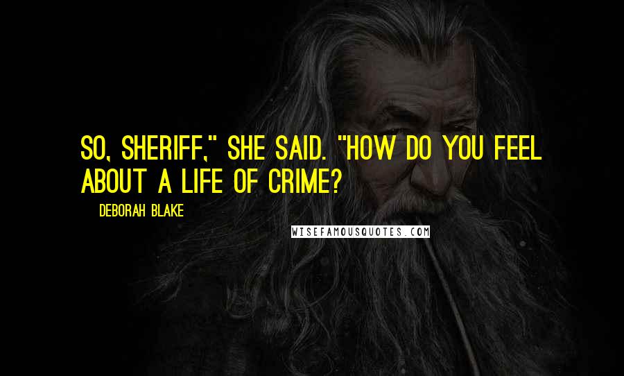 Deborah Blake Quotes: So, Sheriff," she said. "How do you feel about a life of crime?