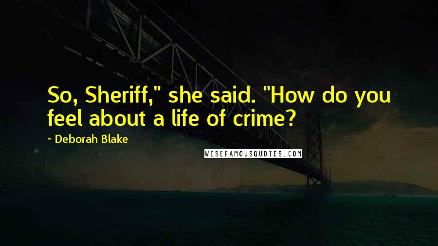 Deborah Blake Quotes: So, Sheriff," she said. "How do you feel about a life of crime?