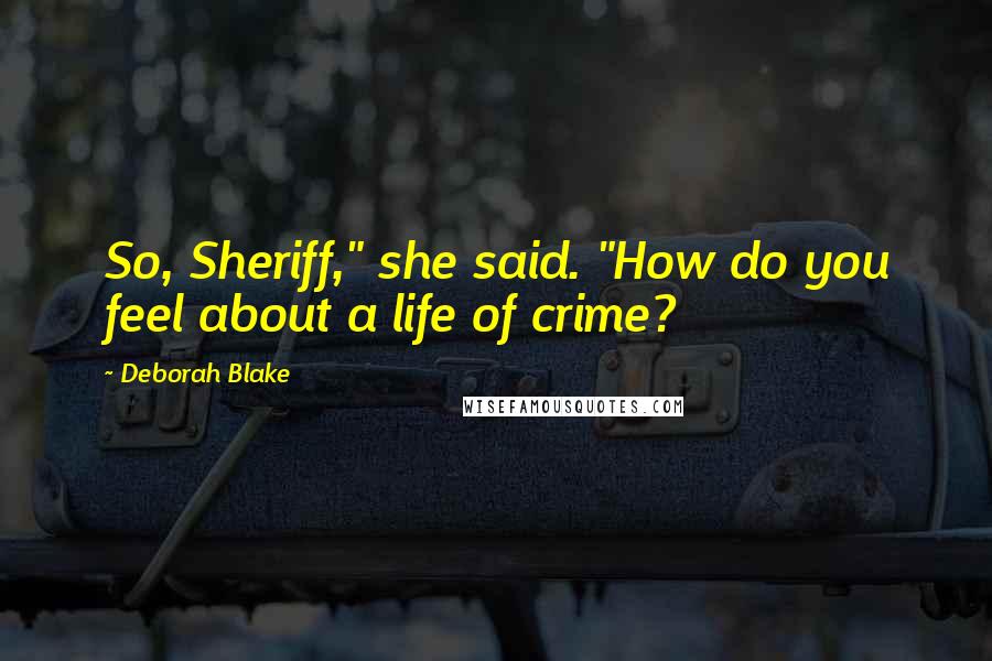 Deborah Blake Quotes: So, Sheriff," she said. "How do you feel about a life of crime?