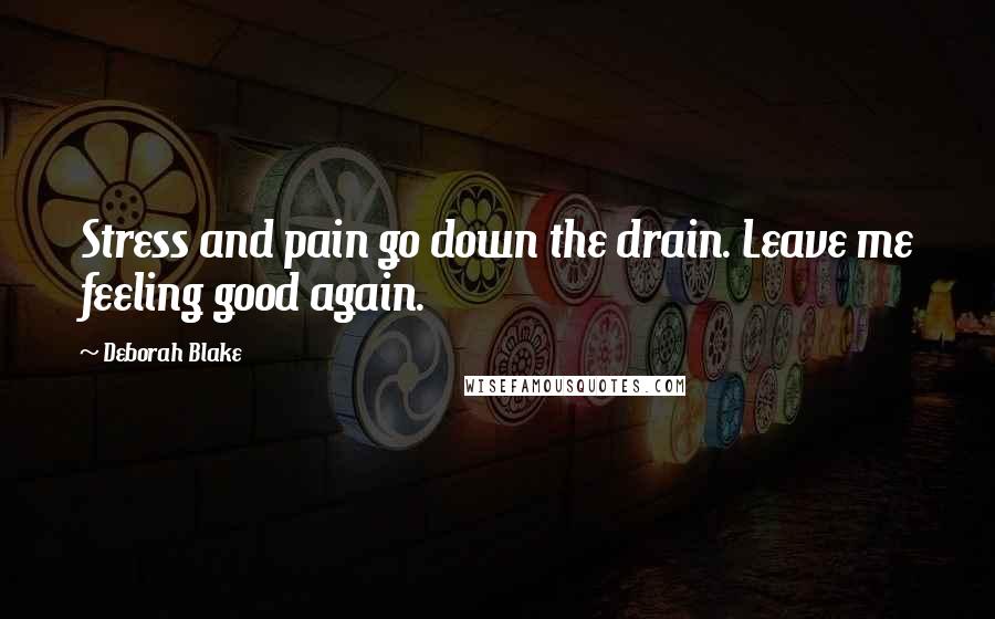 Deborah Blake Quotes: Stress and pain go down the drain. Leave me feeling good again.