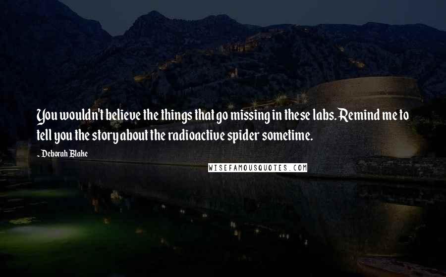 Deborah Blake Quotes: You wouldn't believe the things that go missing in these labs. Remind me to tell you the story about the radioactive spider sometime.