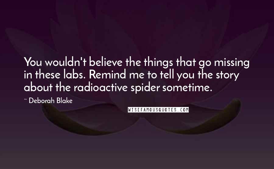 Deborah Blake Quotes: You wouldn't believe the things that go missing in these labs. Remind me to tell you the story about the radioactive spider sometime.
