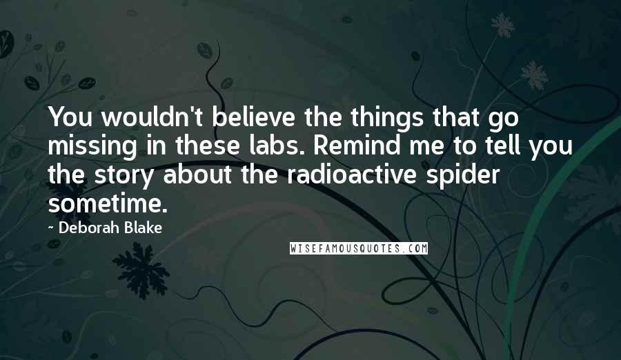 Deborah Blake Quotes: You wouldn't believe the things that go missing in these labs. Remind me to tell you the story about the radioactive spider sometime.