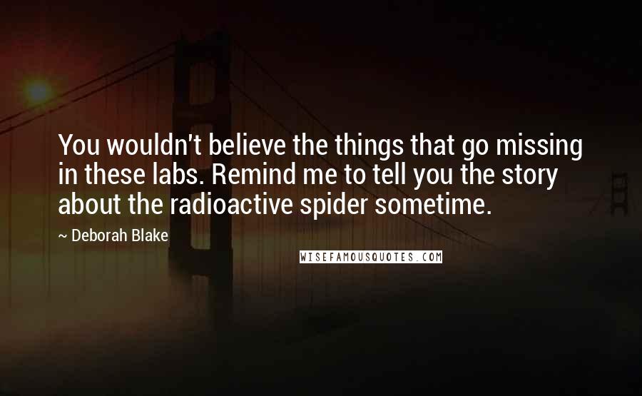 Deborah Blake Quotes: You wouldn't believe the things that go missing in these labs. Remind me to tell you the story about the radioactive spider sometime.