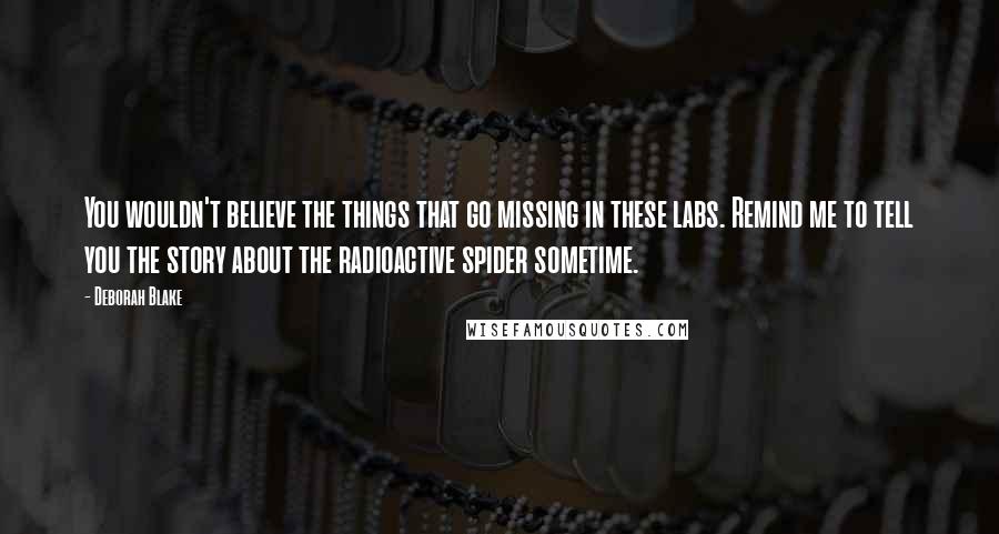 Deborah Blake Quotes: You wouldn't believe the things that go missing in these labs. Remind me to tell you the story about the radioactive spider sometime.