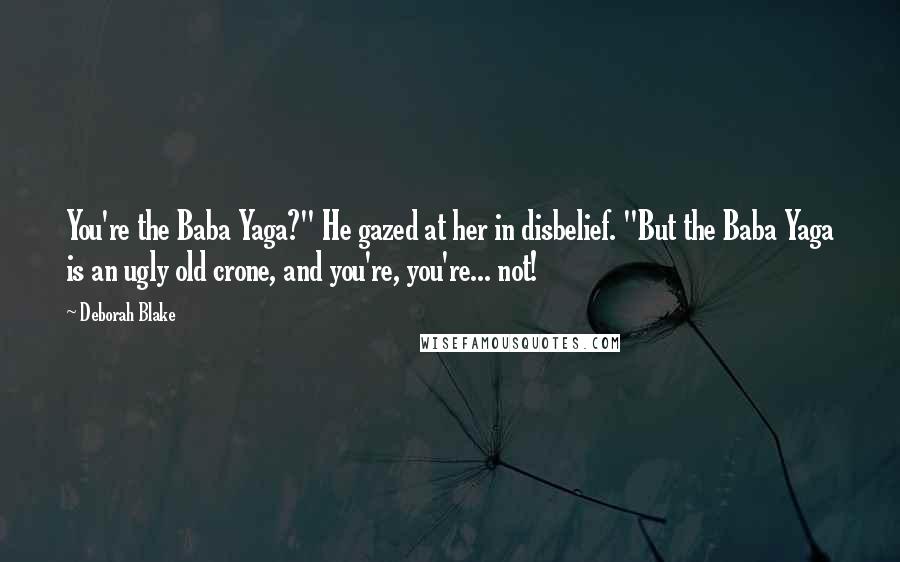 Deborah Blake Quotes: You're the Baba Yaga?" He gazed at her in disbelief. "But the Baba Yaga is an ugly old crone, and you're, you're... not!