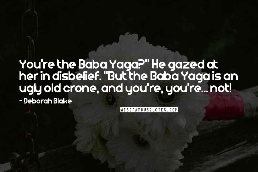 Deborah Blake Quotes: You're the Baba Yaga?" He gazed at her in disbelief. "But the Baba Yaga is an ugly old crone, and you're, you're... not!