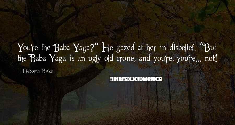 Deborah Blake Quotes: You're the Baba Yaga?" He gazed at her in disbelief. "But the Baba Yaga is an ugly old crone, and you're, you're... not!