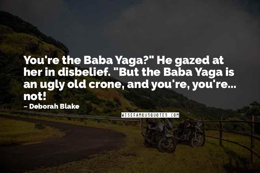 Deborah Blake Quotes: You're the Baba Yaga?" He gazed at her in disbelief. "But the Baba Yaga is an ugly old crone, and you're, you're... not!