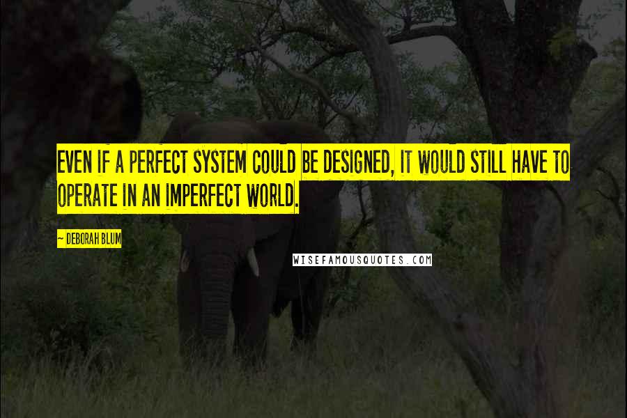 Deborah Blum Quotes: even if a perfect system could be designed, it would still have to operate in an imperfect world.