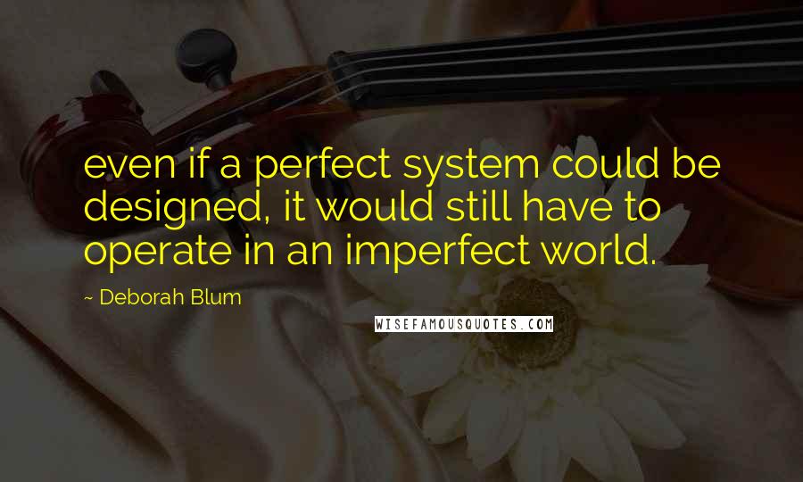 Deborah Blum Quotes: even if a perfect system could be designed, it would still have to operate in an imperfect world.