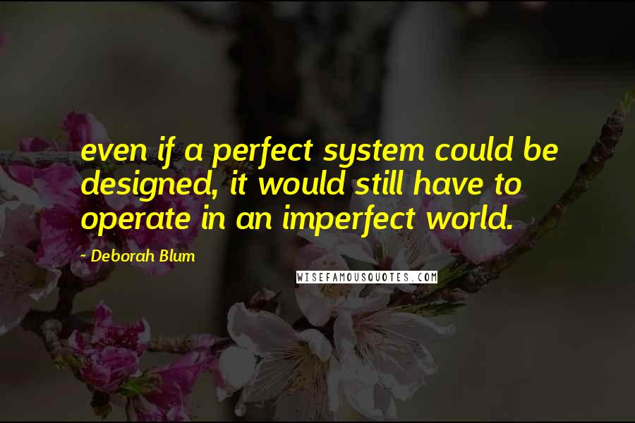 Deborah Blum Quotes: even if a perfect system could be designed, it would still have to operate in an imperfect world.