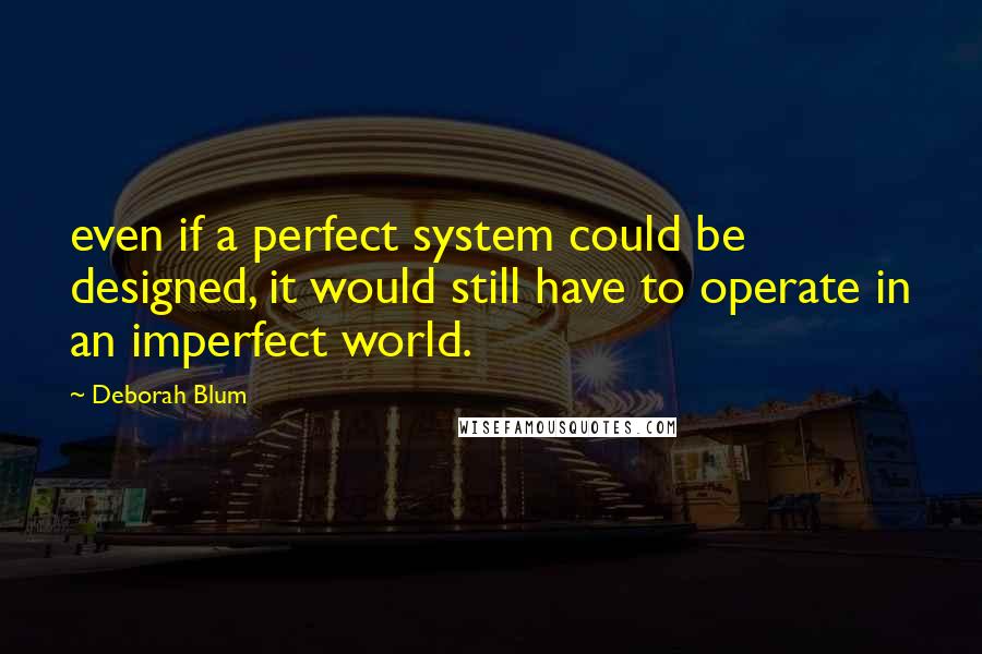 Deborah Blum Quotes: even if a perfect system could be designed, it would still have to operate in an imperfect world.