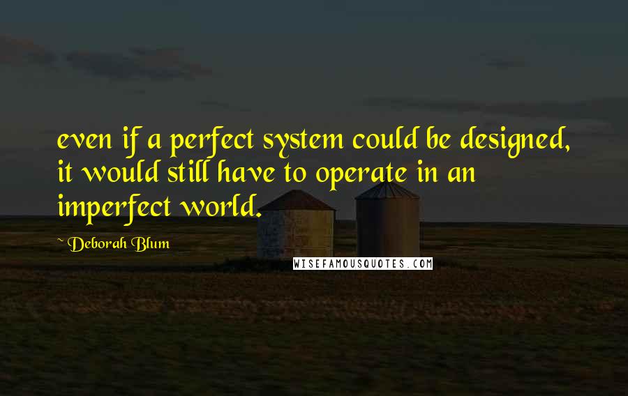 Deborah Blum Quotes: even if a perfect system could be designed, it would still have to operate in an imperfect world.