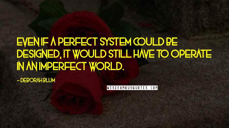 Deborah Blum Quotes: even if a perfect system could be designed, it would still have to operate in an imperfect world.