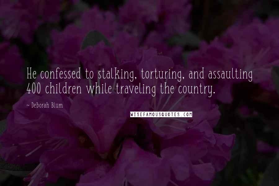 Deborah Blum Quotes: He confessed to stalking, torturing, and assaulting 400 children while traveling the country.