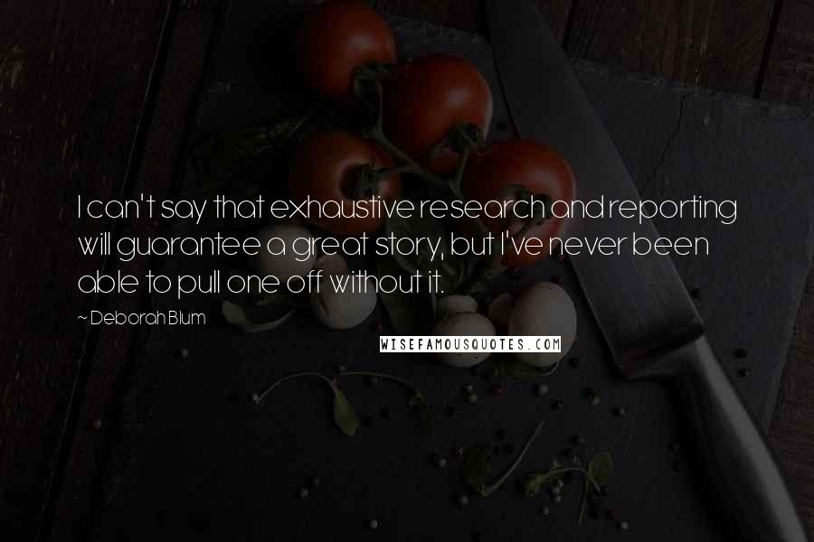 Deborah Blum Quotes: I can't say that exhaustive research and reporting will guarantee a great story, but I've never been able to pull one off without it.