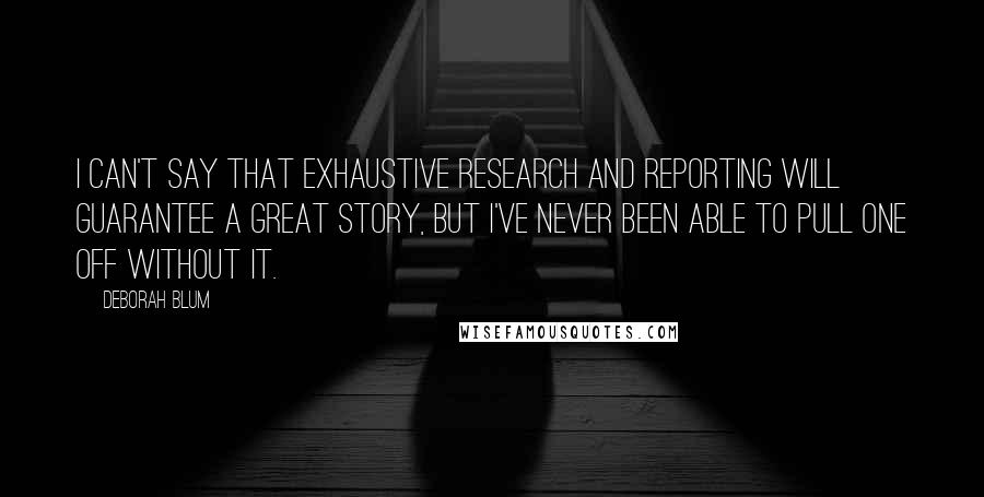 Deborah Blum Quotes: I can't say that exhaustive research and reporting will guarantee a great story, but I've never been able to pull one off without it.