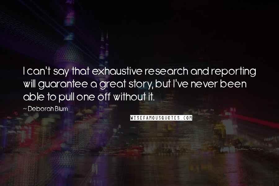Deborah Blum Quotes: I can't say that exhaustive research and reporting will guarantee a great story, but I've never been able to pull one off without it.
