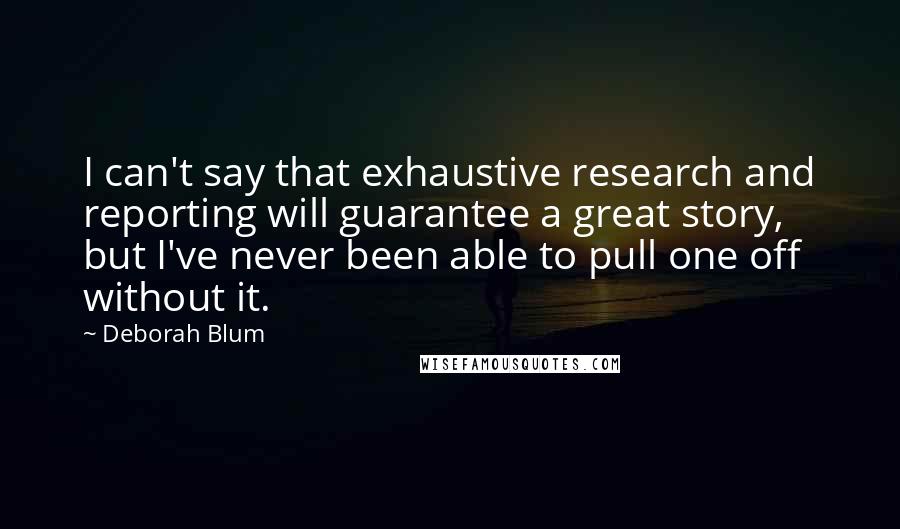 Deborah Blum Quotes: I can't say that exhaustive research and reporting will guarantee a great story, but I've never been able to pull one off without it.