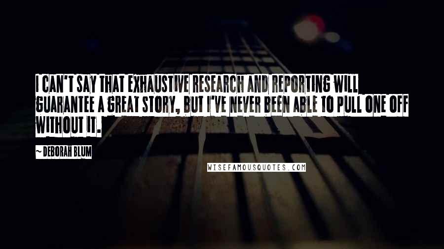 Deborah Blum Quotes: I can't say that exhaustive research and reporting will guarantee a great story, but I've never been able to pull one off without it.