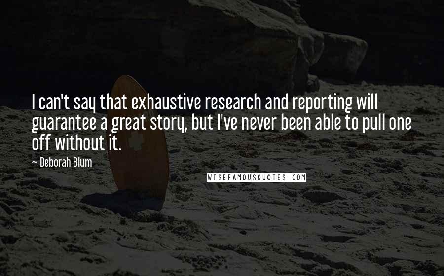 Deborah Blum Quotes: I can't say that exhaustive research and reporting will guarantee a great story, but I've never been able to pull one off without it.