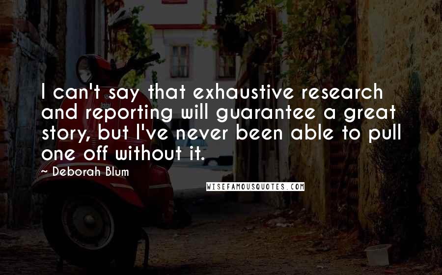 Deborah Blum Quotes: I can't say that exhaustive research and reporting will guarantee a great story, but I've never been able to pull one off without it.