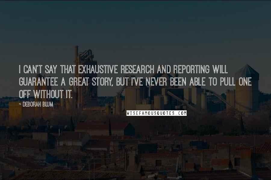 Deborah Blum Quotes: I can't say that exhaustive research and reporting will guarantee a great story, but I've never been able to pull one off without it.