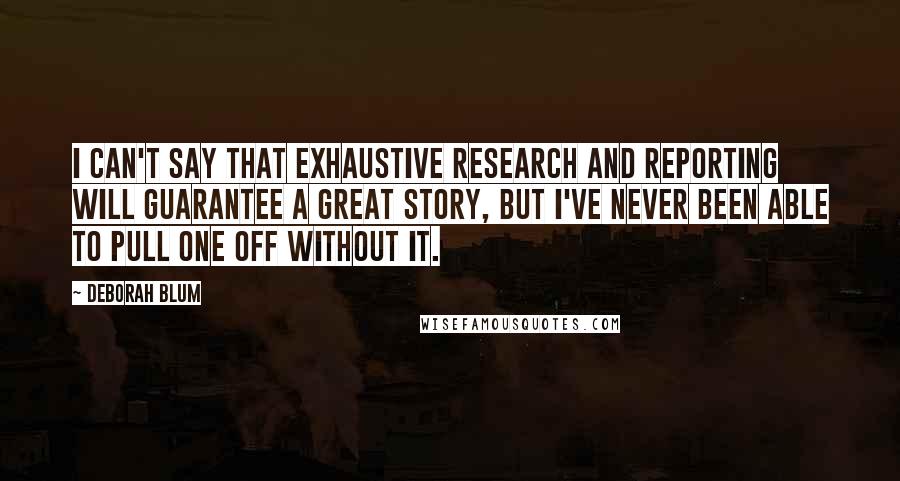 Deborah Blum Quotes: I can't say that exhaustive research and reporting will guarantee a great story, but I've never been able to pull one off without it.