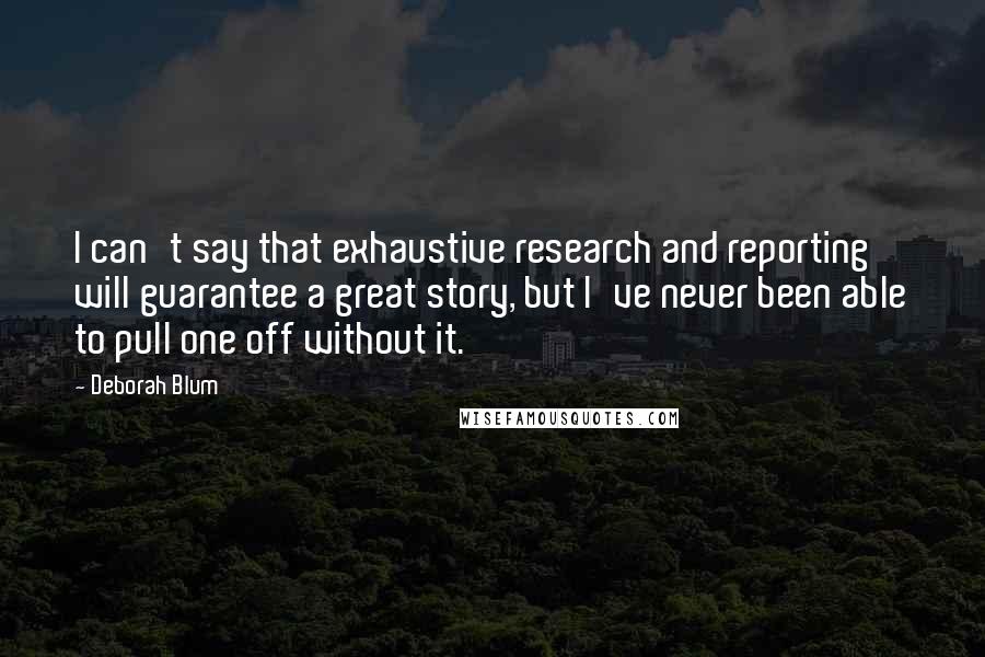 Deborah Blum Quotes: I can't say that exhaustive research and reporting will guarantee a great story, but I've never been able to pull one off without it.