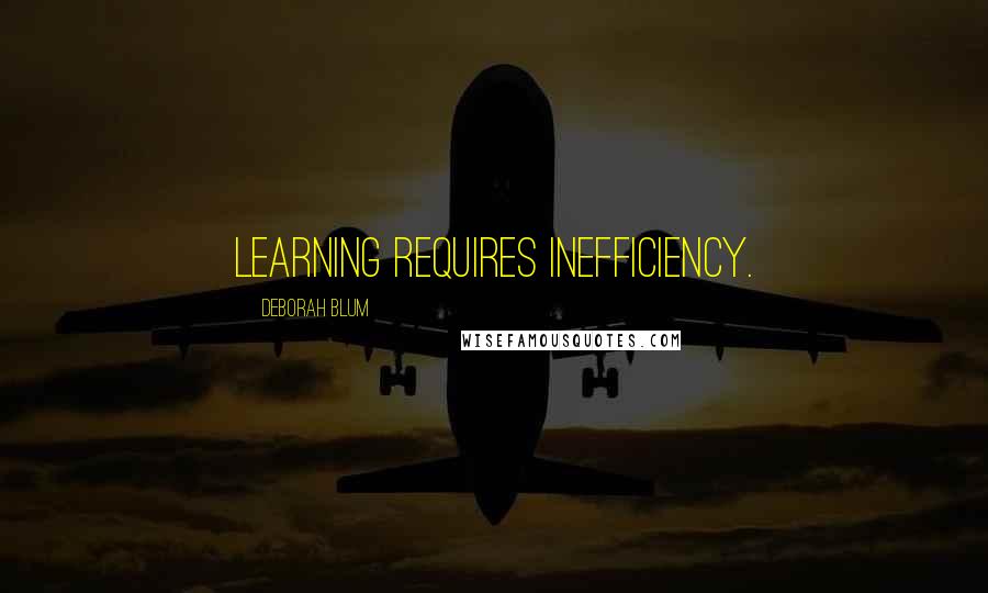 Deborah Blum Quotes: Learning requires inefficiency.