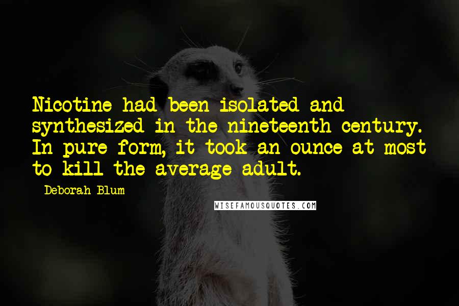 Deborah Blum Quotes: Nicotine had been isolated and synthesized in the nineteenth century. In pure form, it took an ounce at most to kill the average adult.