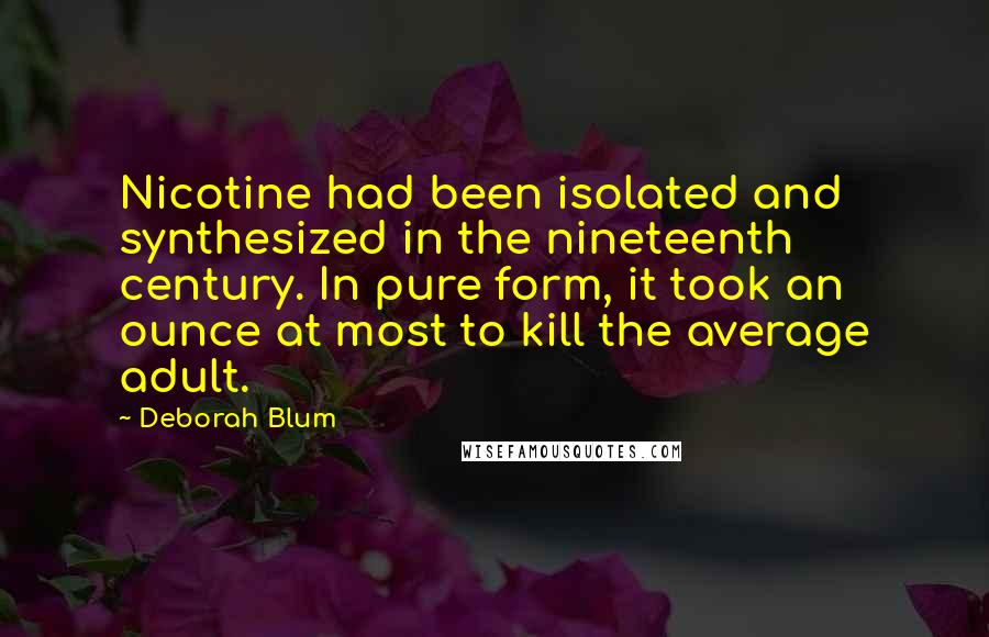 Deborah Blum Quotes: Nicotine had been isolated and synthesized in the nineteenth century. In pure form, it took an ounce at most to kill the average adult.