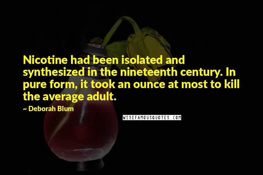 Deborah Blum Quotes: Nicotine had been isolated and synthesized in the nineteenth century. In pure form, it took an ounce at most to kill the average adult.